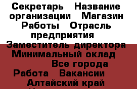 Секретарь › Название организации ­ Магазин Работы › Отрасль предприятия ­ Заместитель директора › Минимальный оклад ­ 20 000 - Все города Работа » Вакансии   . Алтайский край,Новоалтайск г.